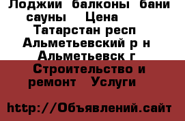  Лоджии ,балконы ,бани ,сауны. › Цена ­ 350 - Татарстан респ., Альметьевский р-н, Альметьевск г. Строительство и ремонт » Услуги   